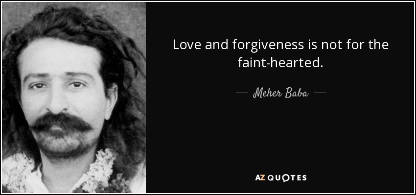 Love and forgiveness is not for the faint-hearted. - Meher Baba