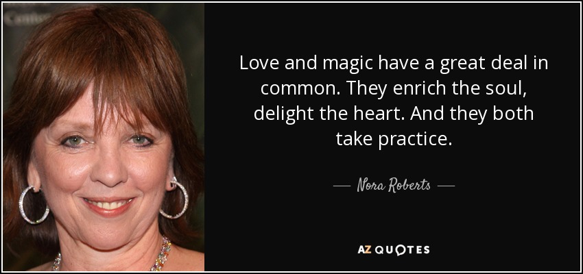 El amor y la magia tienen mucho en común. Enriquecen el alma, deleitan el corazón. Y ambos requieren práctica. - Nora Roberts