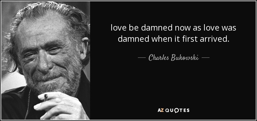 love be damned now as love was damned when it first arrived. - Charles Bukowski