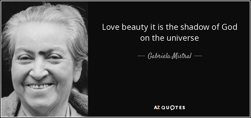 Love beauty it is the shadow of God on the universe - Gabriela Mistral