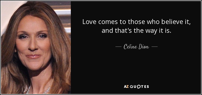 Love comes to those who believe it, and that's the way it is. - Celine Dion