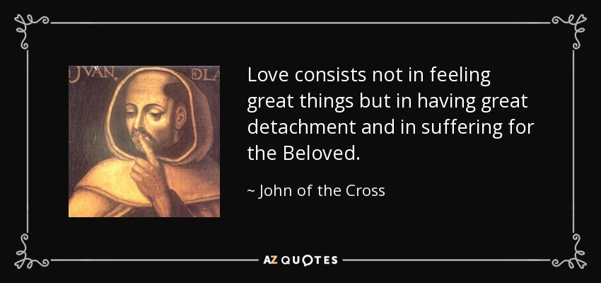 Love consists not in feeling great things but in having great detachment and in suffering for the Beloved. - John of the Cross