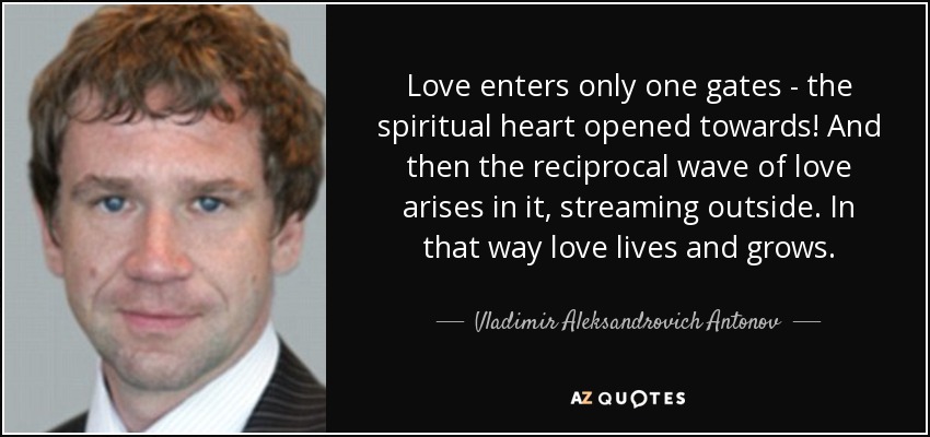 El amor entra sólo por una puerta - ¡el corazón espiritual abierto hacia! Y entonces surge en él la onda recíproca del amor, que fluye hacia fuera. Así el amor vive y crece. - Vladimir Aleksandrovich Antonov