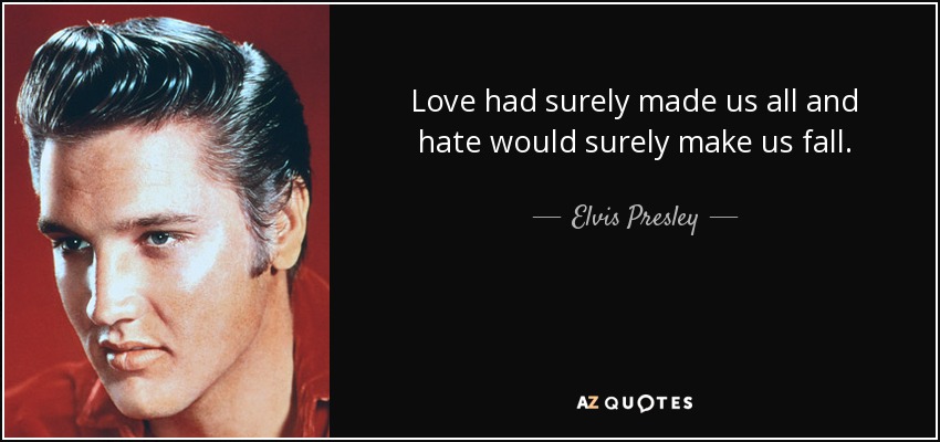 El amor seguramente nos había hecho a todos y el odio seguramente nos haría caer. - Elvis Presley