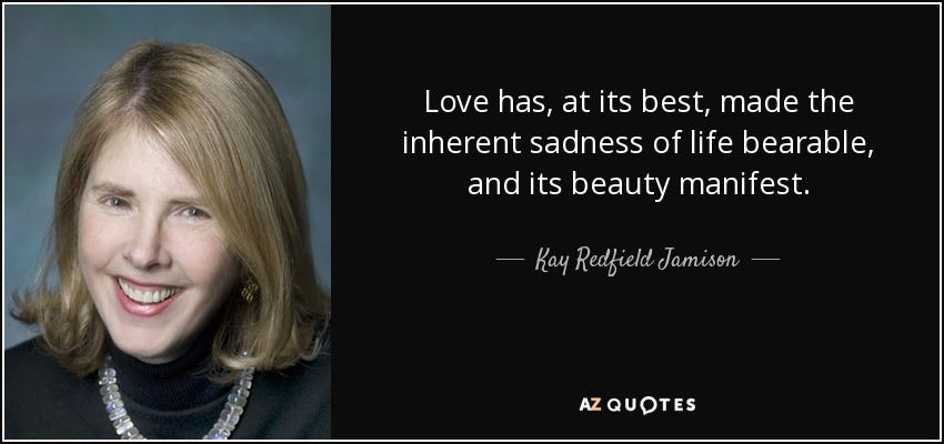 Love has, at its best, made the inherent sadness of life bearable, and its beauty manifest. - Kay Redfield Jamison