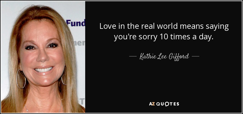 Love in the real world means saying you're sorry 10 times a day. - Kathie Lee Gifford