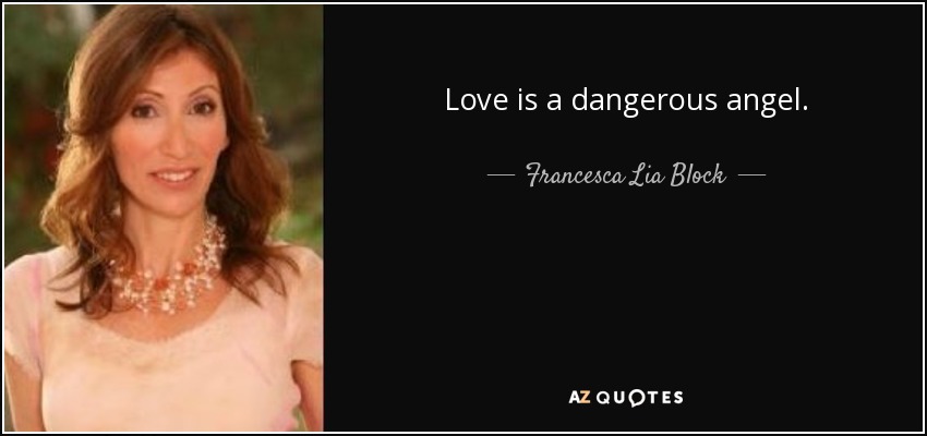 Love is a dangerous angel. - Francesca Lia Block