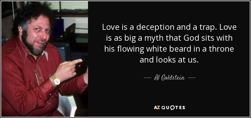Love is a deception and a trap. Love is as big a myth that God sits with his flowing white beard in a throne and looks at us. - Al Goldstein