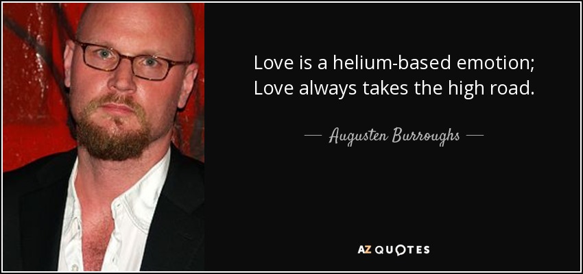 Love is a helium-based emotion; Love always takes the high road. - Augusten Burroughs