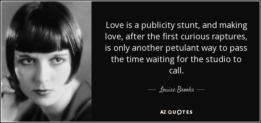 Love is a publicity stunt, and making love, after the first curious raptures, is only another petulant way to pass the time waiting for the studio to call. - Louise Brooks