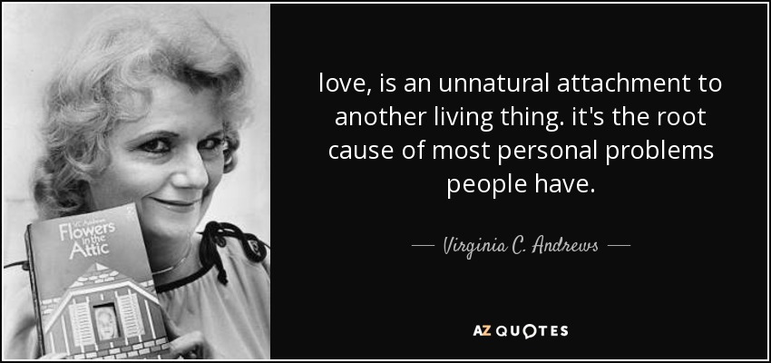 love, is an unnatural attachment to another living thing. it's the root cause of most personal problems people have. - Virginia C. Andrews