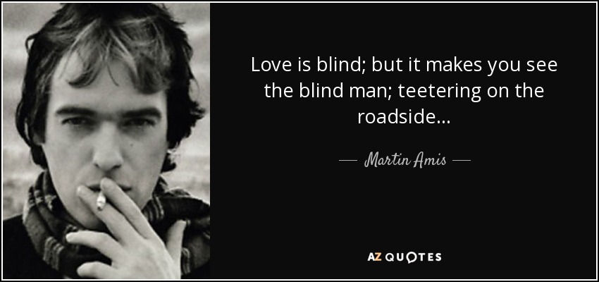 Love is blind; but it makes you see the blind man; teetering on the roadside . . . - Martin Amis