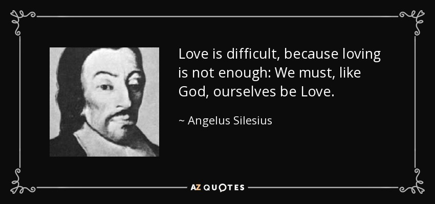 Love is difficult, because loving is not enough: We must, like God, ourselves be Love. - Angelus Silesius