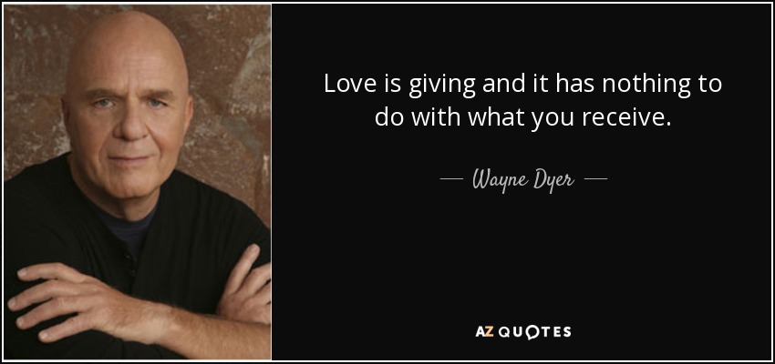 Love is giving and it has nothing to do with what you receive. - Wayne Dyer