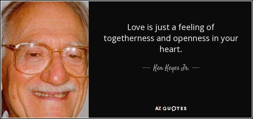 Love is just a feeling of togetherness and openness in your heart. - Ken Keyes Jr.