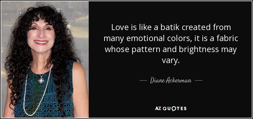 Love is like a batik created from many emotional colors, it is a fabric whose pattern and brightness may vary. - Diane Ackerman