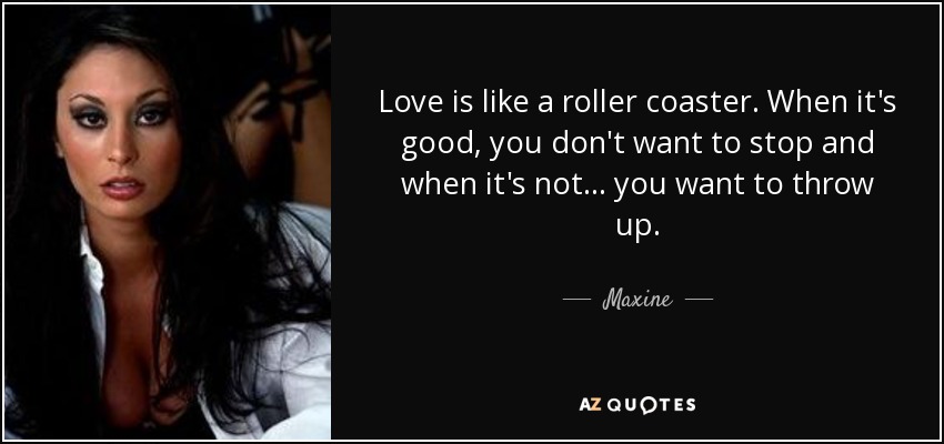 Love is like a roller coaster. When it's good, you don't want to stop and when it's not... you want to throw up. - Maxine