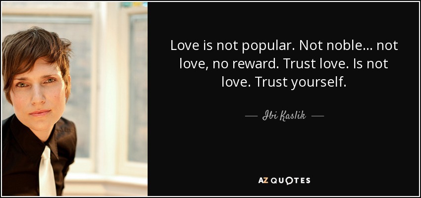 Love is not popular. Not noble. . . not love, no reward. Trust love. Is not love. Trust yourself. - Ibi Kaslik