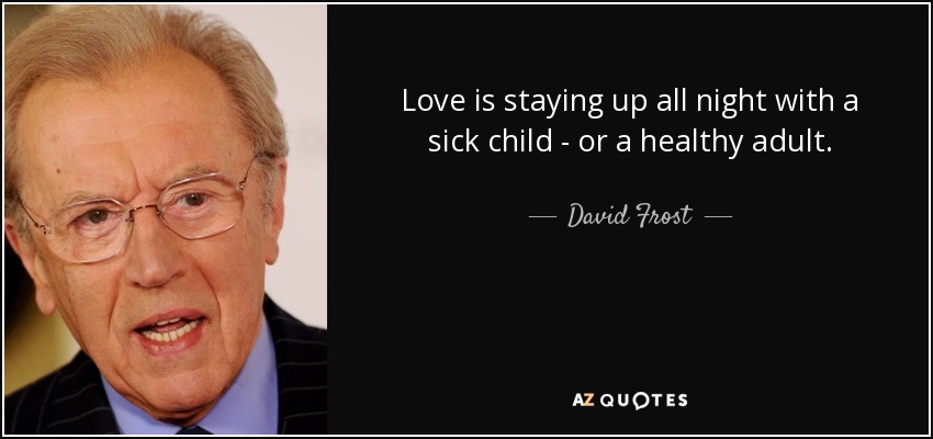 Love is staying up all night with a sick child - or a healthy adult. - David Frost