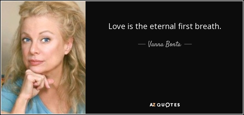 Love is the eternal first breath. - Vanna Bonta