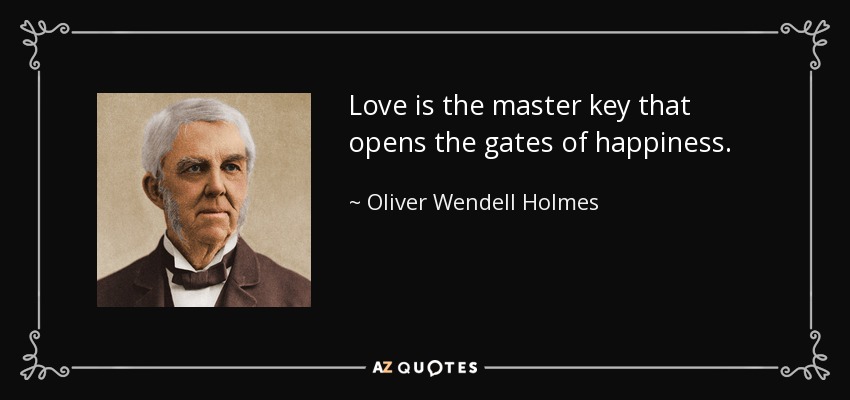 Love is the master key that opens the gates of happiness. - Oliver Wendell Holmes Sr. 