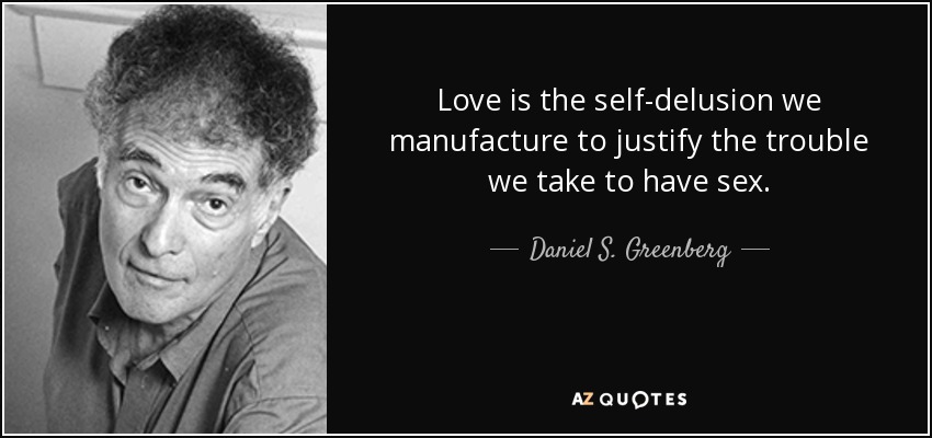 Love is the self-delusion we manufacture to justify the trouble we take to have sex. - Daniel S. Greenberg