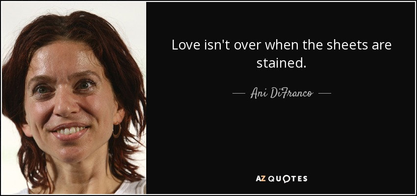Love isn't over when the sheets are stained. - Ani DiFranco