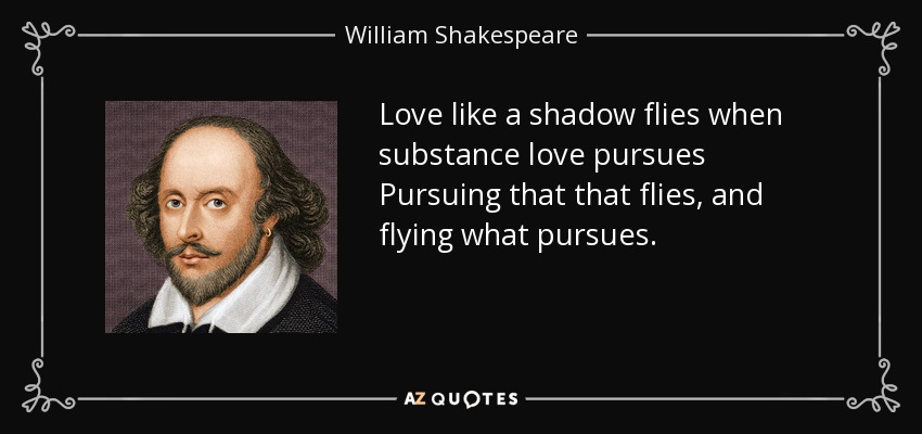 Love like a shadow flies when substance love pursues Pursuing that that flies, and flying what pursues. - William Shakespeare
