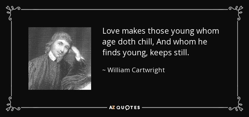 Love makes those young whom age doth chill, And whom he finds young, keeps still. - William Cartwright