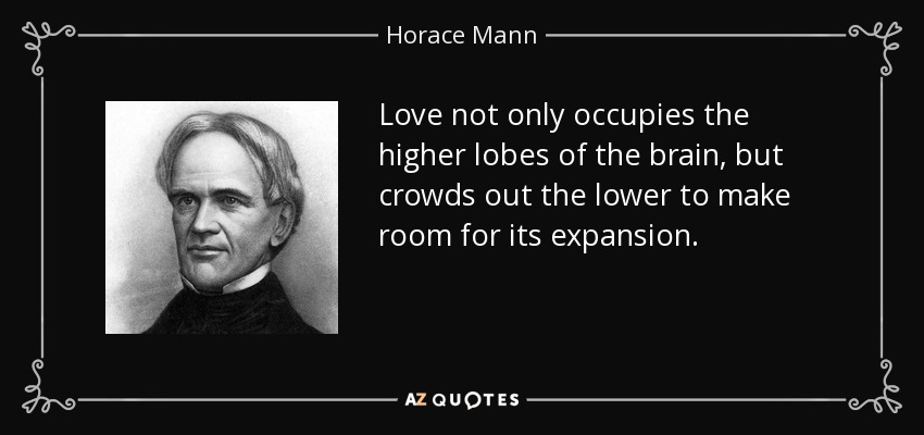 Love not only occupies the higher lobes of the brain, but crowds out the lower to make room for its expansion. - Horace Mann