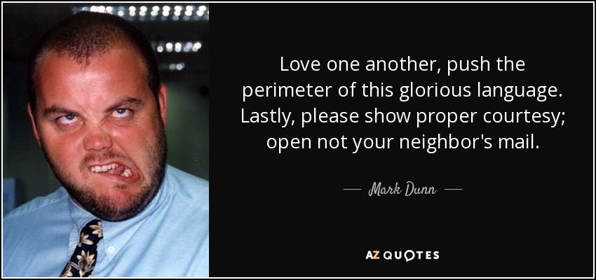 Love one another, push the perimeter of this glorious language. Lastly, please show proper courtesy; open not your neighbor's mail. - Mark Dunn