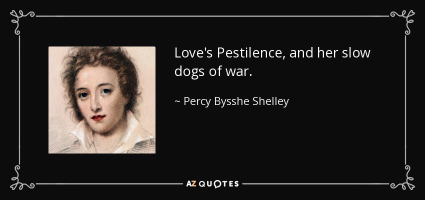 Love's Pestilence, and her slow dogs of war. - Percy Bysshe Shelley