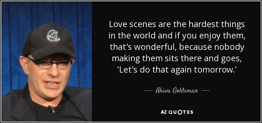 Love scenes are the hardest things in the world and if you enjoy them, that's wonderful, because nobody making them sits there and goes, 'Let's do that again tomorrow.' - Akiva Goldsman