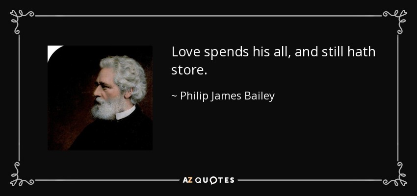 Love spends his all, and still hath store. - Philip James Bailey