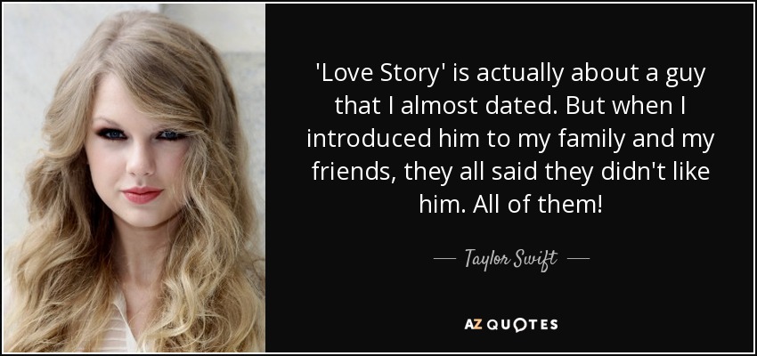 'Love Story' is actually about a guy that I almost dated. But when I introduced him to my family and my friends, they all said they didn't like him. All of them! - Taylor Swift