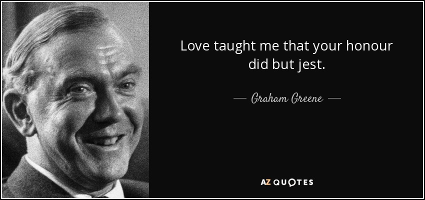 Love taught me that your honour did but jest. - Graham Greene