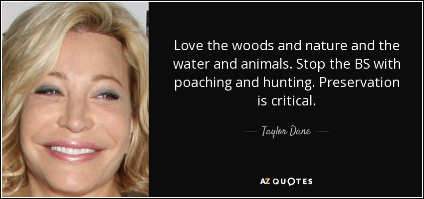 Love the woods and nature and the water and animals. Stop the BS with poaching and hunting. Preservation is critical. - Taylor Dane