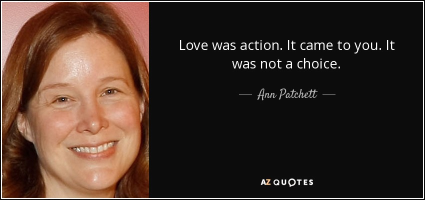 Love was action. It came to you. It was not a choice. - Ann Patchett