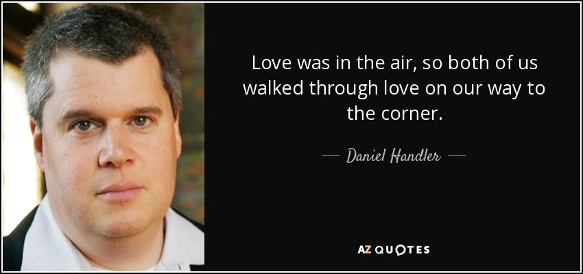 Love was in the air, so both of us walked through love on our way to the corner. - Daniel Handler