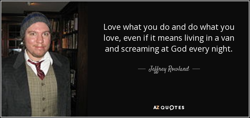 Love what you do and do what you love, even if it means living in a van and screaming at God every night. - Jeffrey Rowland