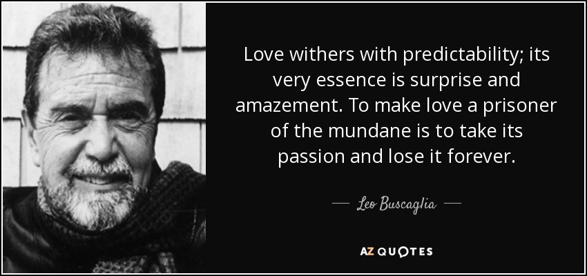 Love withers with predictability; its very essence is surprise and amazement. To make love a prisoner of the mundane is to take its passion and lose it forever. - Leo Buscaglia