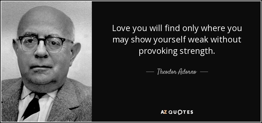 Sólo encontrarás amor allí donde puedas mostrarte débil sin provocar fuerza. - Theodor Adorno