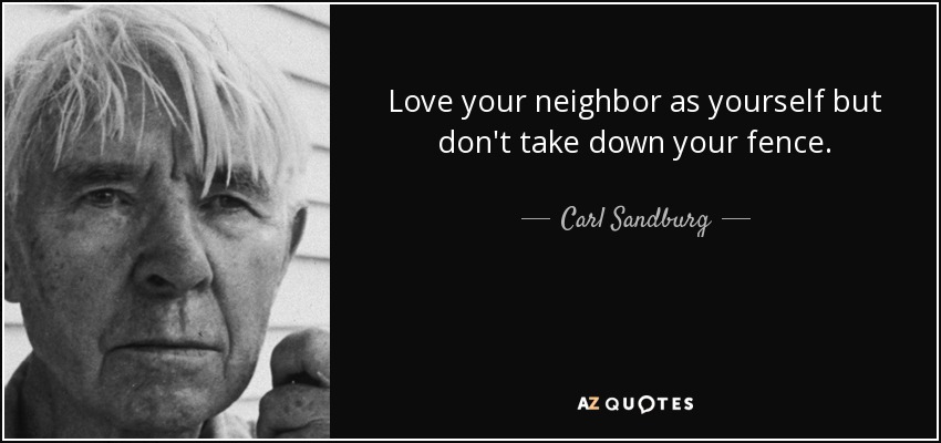 Love your neighbor as yourself but don't take down your fence. - Carl Sandburg