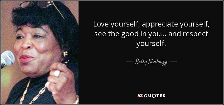 Love yourself, appreciate yourself, see the good in you... and respect yourself. - Betty Shabazz