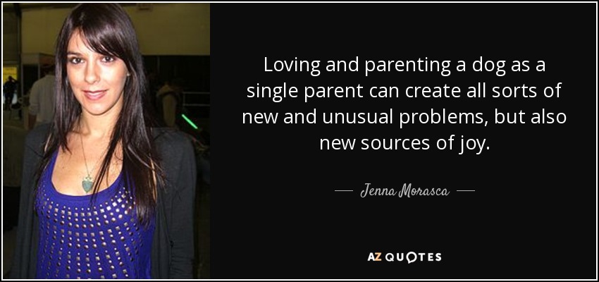 Loving and parenting a dog as a single parent can create all sorts of new and unusual problems, but also new sources of joy. - Jenna Morasca