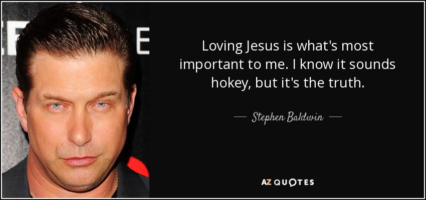 Loving Jesus is what's most important to me. I know it sounds hokey, but it's the truth. - Stephen Baldwin