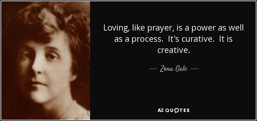 Loving, like prayer, is a power as well as a process. It's curative. It is creative. - Zona Gale