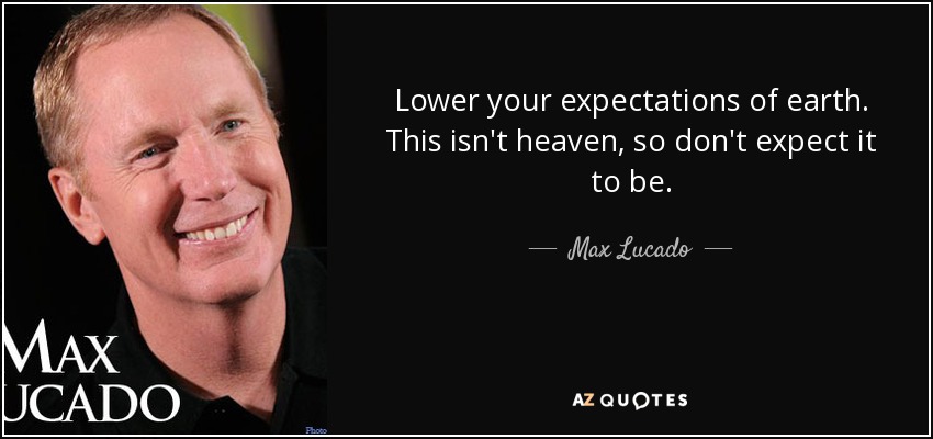 Baja tus expectativas de la tierra. Esto no es el cielo, así que no esperes que lo sea. - Max Lucado