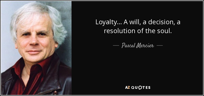 Loyalty... A will, a decision, a resolution of the soul. - Pascal Mercier