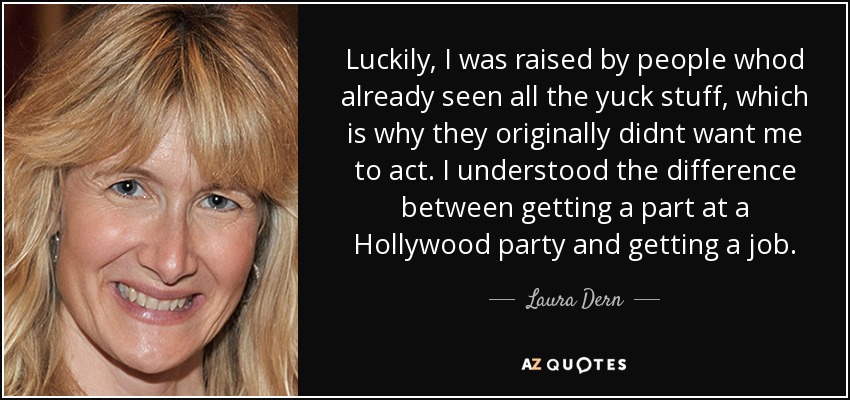 Luckily, I was raised by people whod already seen all the yuck stuff, which is why they originally didnt want me to act. I understood the difference between getting a part at a Hollywood party and getting a job. - Laura Dern
